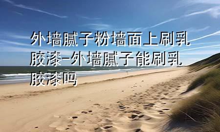 外墻膩子粉墻面上刷乳膠漆-外墻膩子能刷乳膠漆嗎