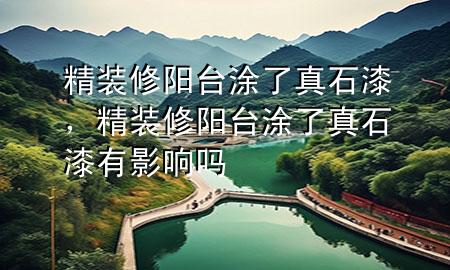 精裝修陽臺涂了真石漆，精裝修陽臺涂了真石漆有影響嗎