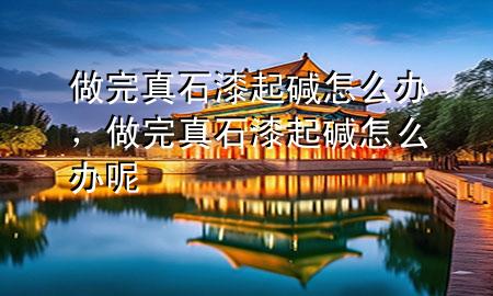 做完真石漆起堿怎么辦，做完真石漆起堿怎么辦呢