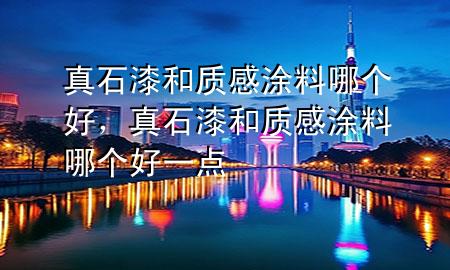 真石漆和質感涂料哪個好，真石漆和質感涂料哪個好一點