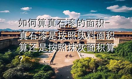 如何算真石漆的面積-真石漆是按照塊料面積算還是按照抹灰面積算?