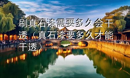 刷真石漆需要多久會(huì)干透（真石漆要多久才能干透）