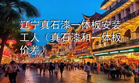 遼寧真石漆一體板安裝工人（真石漆和一體板價(jià)差）