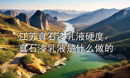 江蘇真石漆乳液硬度，真石漆乳液是什么做的
