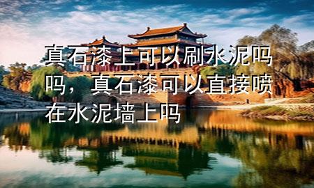 真石漆上可以刷水泥嗎嗎，真石漆可以直接噴在水泥墻上嗎