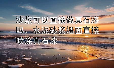 沙漿可以直接做真石漆嗎，水泥砂漿墻面直接噴涂真石漆