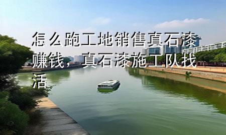 怎么跑工地銷售真石漆賺錢，真石漆施工隊(duì)找活