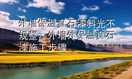 外墻保溫真石漆斜光不規(guī)整，外墻外保溫真石漆施工步驟