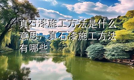 真石漆施工方法是什么意思，真石漆施工方法有哪些