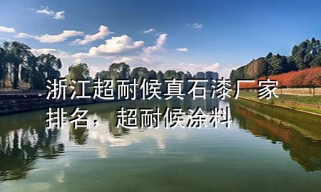 浙江超耐候真石漆廠家排名，超耐候涂料