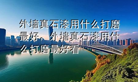 外墻真石漆用什么打磨最好，外墻真石漆用什么打磨最好看