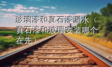玻璃漆和真石漆漏水（真石漆和玻璃安裝哪個在先）