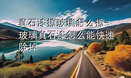 真石漆擦玻璃怎么擦-玻璃真石漆怎么能快速除掉