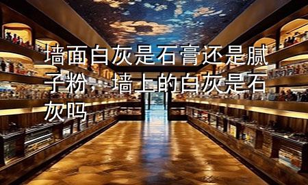 墻面白灰是石膏還是膩子粉，墻上的白灰是石灰嗎