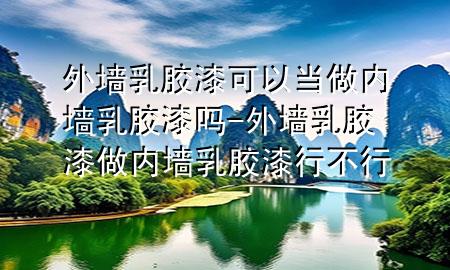 外墻乳膠漆可以當(dāng)做內(nèi)墻乳膠漆嗎-外墻乳膠漆做內(nèi)墻乳膠漆行不行