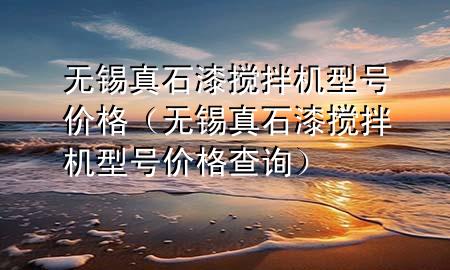 無(wú)錫真石漆攪拌機(jī)型號(hào)價(jià)格（無(wú)錫真石漆攪拌機(jī)型號(hào)價(jià)格查詢）