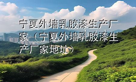寧夏外墻乳膠漆生產(chǎn)廠家（寧夏外墻乳膠漆生產(chǎn)廠家地址）