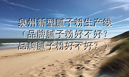 泉州新型膩?zhàn)臃凵a(chǎn)線（品牌膩?zhàn)臃酆貌缓?？品牌膩?zhàn)臃酆貌缓茫浚?>
             </div>
             <!--文章無(wú)圖的情況下插入一張圖片end-->
              
      <p>本篇文章給大家談?wù)勅菪滦湍佔(zhàn)臃凵a(chǎn)線，以及品牌膩?zhàn)臃酆貌缓茫科放颇佔(zhàn)臃酆貌缓?？?duì)應(yīng)的知識(shí)點(diǎn)，希望對(duì)各位有所幫助，不要忘了收***本站喔。
今天給各位分享泉州新型膩?zhàn)臃凵a(chǎn)線的知識(shí)，其中也會(huì)對(duì)品牌膩?zhàn)臃酆貌缓?？品牌膩?zhàn)臃酆貌缓茫窟M(jìn)行解釋，如果能碰巧解決***現(xiàn)在面臨的問(wèn)題，別忘了關(guān)注本站，現(xiàn)在開(kāi)始吧！</p><ol type=