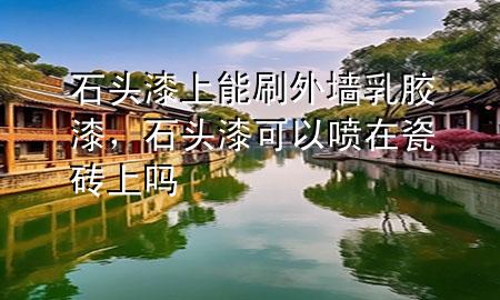 石頭漆上能刷外墻乳膠漆，石頭漆可以噴在瓷磚上嗎