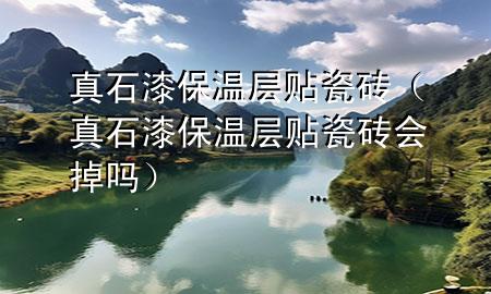 真石漆保溫層貼瓷磚（真石漆保溫層貼瓷磚會掉嗎）