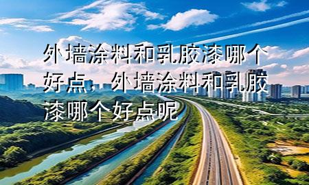 外墻涂料和乳膠漆哪個(gè)好點(diǎn)，外墻涂料和乳膠漆哪個(gè)好點(diǎn)呢