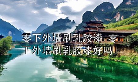 零下外墻刷乳膠漆-零下外墻刷乳膠漆好嗎