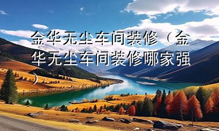 金華無(wú)塵車(chē)間裝修（金華無(wú)塵車(chē)間裝修哪家強(qiáng)）