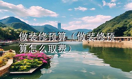 做裝修預(yù)算（做裝修預(yù)算怎么取費(fèi)）