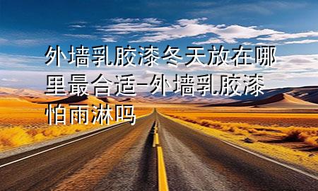 外墻乳膠漆冬天放在哪里最合適-外墻乳膠漆怕雨淋嗎