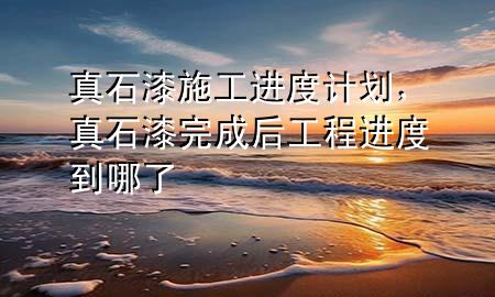 真石漆施工進(jìn)度計(jì)劃，真石漆完成后工程進(jìn)度到哪了
