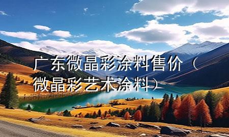廣東微晶彩涂料售價(jià)（微晶彩藝術(shù)涂料）