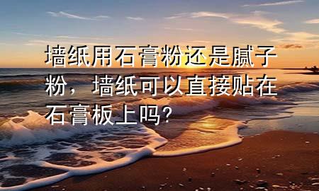墻紙用石膏粉還是膩子粉，墻紙可以直接貼在石膏板上嗎?