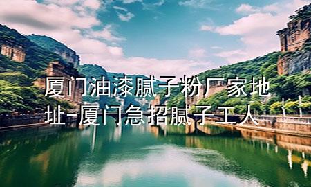 廈門油漆膩?zhàn)臃蹚S家地址-廈門急招膩?zhàn)庸と?>
             </div>
             <!--文章無圖的情況下插入一張圖片end-->
              
      <p>本篇文章給大家談?wù)剰B門油漆膩?zhàn)臃蹚S家地址，以及廈門急招膩?zhàn)庸と藢?duì)應(yīng)的知識(shí)點(diǎn)，希望對(duì)各位有所幫助，不要忘了收***本站喔。
今天給各位分享廈門油漆膩?zhàn)臃蹚S家地址的知識(shí)，其中也會(huì)對(duì)廈門急招膩?zhàn)庸と诉M(jìn)行解釋，如果能碰巧解決***現(xiàn)在面臨的問題，別忘了關(guān)注本站，現(xiàn)在開始吧！</p><ol type=