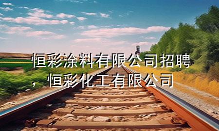 恒彩涂料有限公司招聘，恒彩化工有限公司