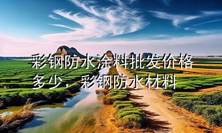 彩鋼防水涂料批發(fā)價(jià)格多少，彩鋼防水材料