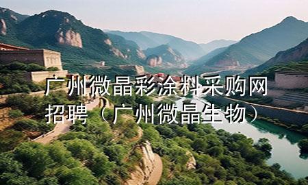 廣州微晶彩涂料采購網(wǎng)招聘（廣州微晶生物）