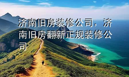 濟(jì)南舊房裝修公司，濟(jì)南舊房翻新正規(guī)裝修公司