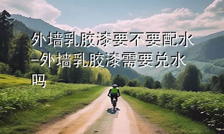 外墻乳膠漆要不要配水-外墻乳膠漆需要兌水嗎