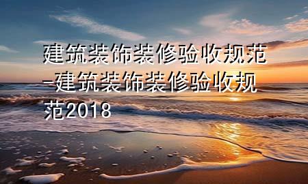 建筑裝飾裝修驗收規(guī)范-建筑裝飾裝修驗收規(guī)范2018