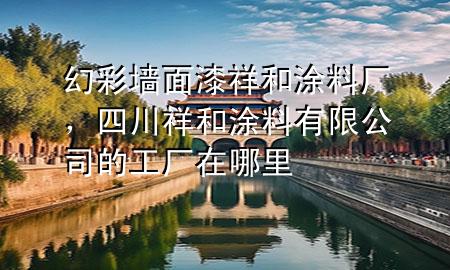 幻彩墻面漆祥和涂料廠，四川祥和涂料有限公司的工廠在哪里