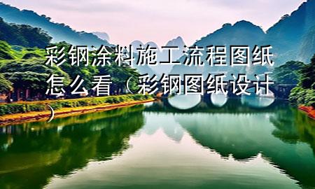 彩鋼涂料施工流程圖紙怎么看（彩鋼圖紙設計）