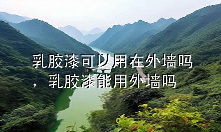 乳膠漆可以用在外墻嗎，乳膠漆能用外墻嗎