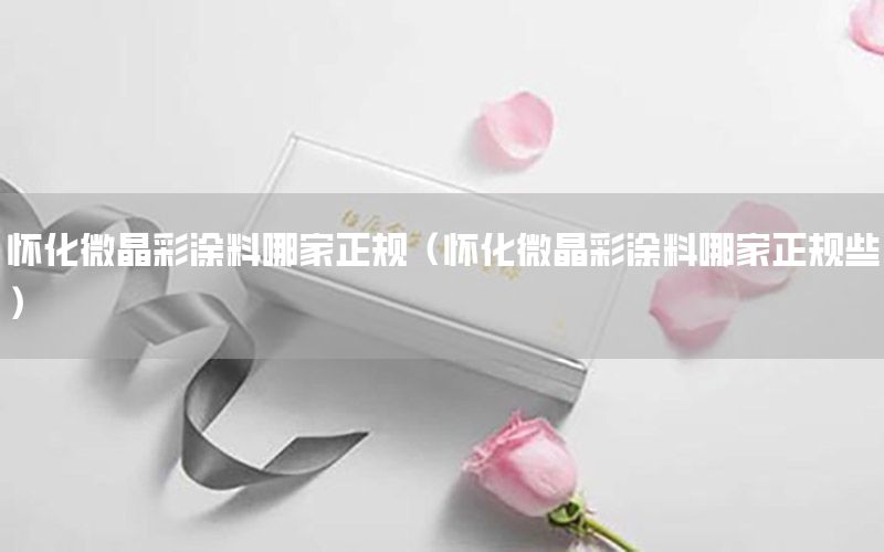 懷化微晶彩涂料哪家正規(guī)（懷化微晶彩涂料哪家正規(guī)些）