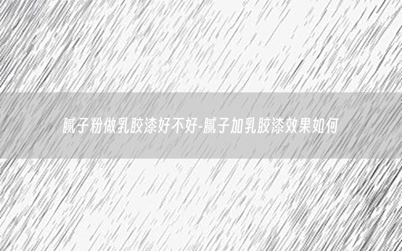 膩?zhàn)臃圩鋈槟z漆好不好-膩?zhàn)蛹尤槟z漆效果如何
