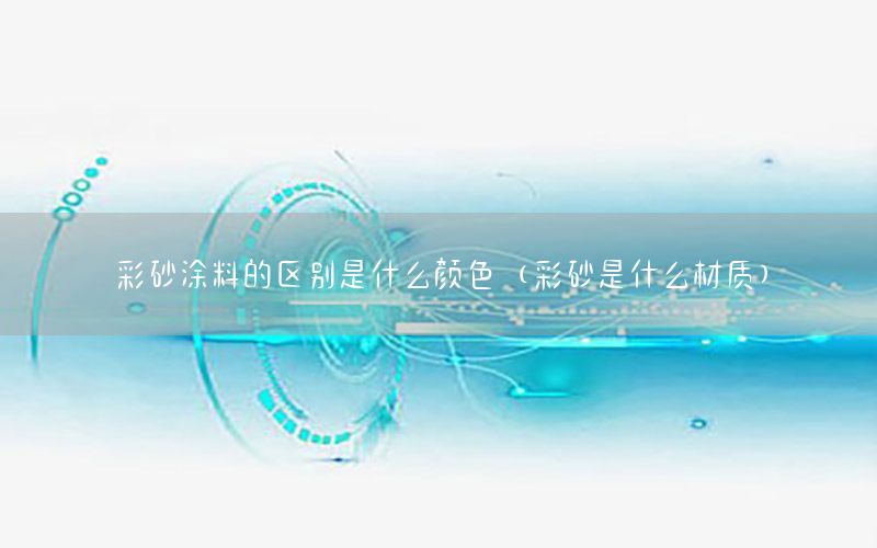 彩砂涂料的區(qū)別是什么顏色（彩砂是什么材質(zhì)）