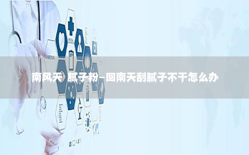 南風天 膩子粉-回南天刮膩子不干怎么辦