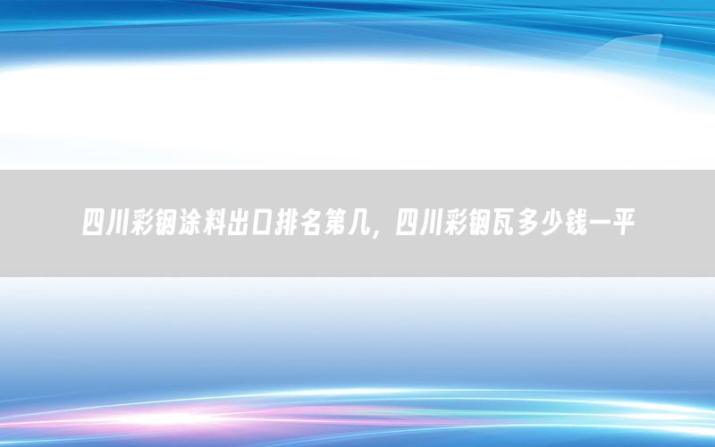 四川彩鋼涂料出口排名第幾，四川彩鋼瓦多少錢一平