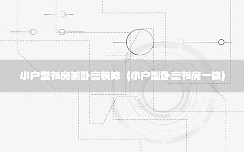 小戶型書房兼臥室裝修（小戶型臥室書房一體）