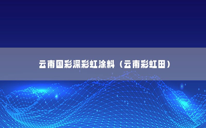 云南國彩深彩虹涂料（云南彩虹田）