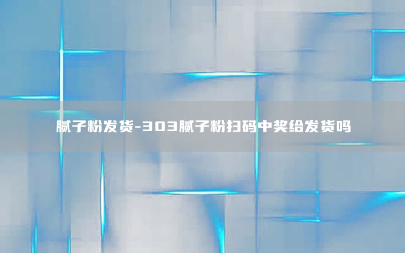 膩子粉發(fā)貨-303膩子粉掃碼中獎給發(fā)貨嗎